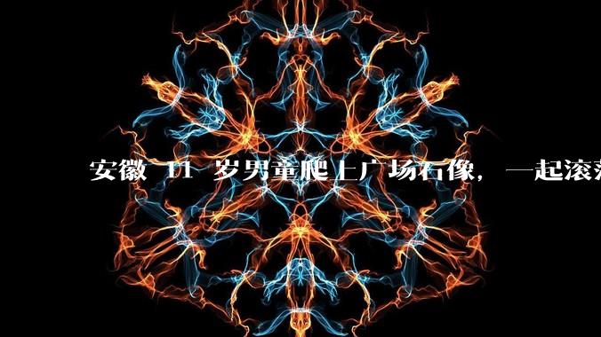 安徽 11 岁男童爬上广场石像，一起滚落被砸身亡，当地已成立专班调查，谁该为此事负责？