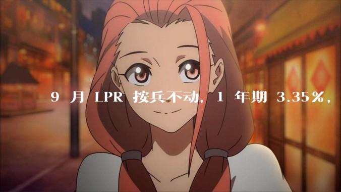 9 月 LPR 按兵不动，1 年期 3.35%，5 年期以上 3.85%，如何解读？哪些信息值得关注？