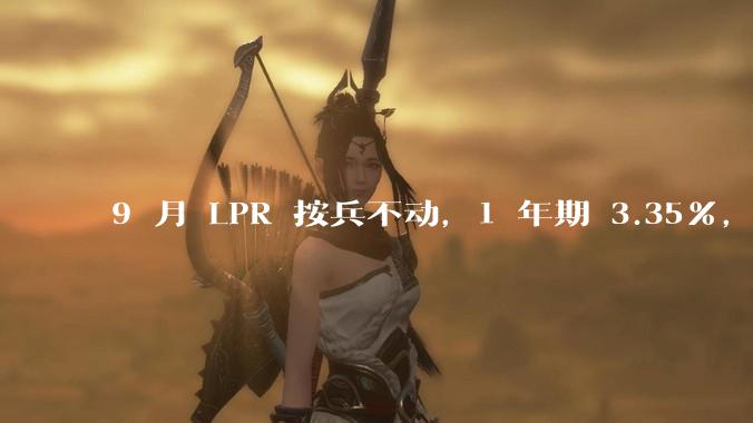 9 月 LPR 按兵不动，1 年期 3.35%，5 年期以上 3.85%，如何解读？哪些信息值得关注？