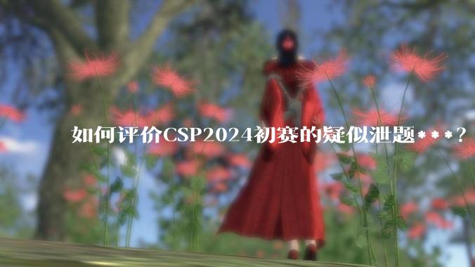 如何评价CSP2024初赛的疑似泄题***？