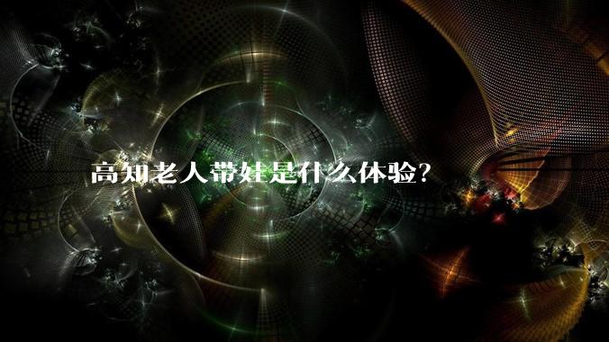 高知老人带娃是什么体验？