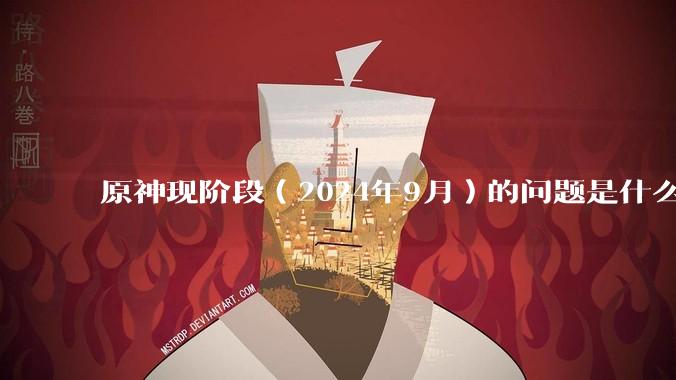 原神现阶段（2024年9月）的问题是什么？