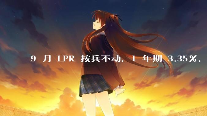 9 月 LPR 按兵不动，1 年期 3.35%，5 年期以上 3.85%，如何解读？哪些信息值得关注？