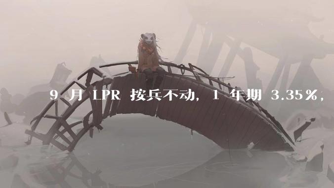 9 月 LPR 按兵不动，1 年期 3.35%，5 年期以上 3.85%，如何解读？哪些信息值得关注？