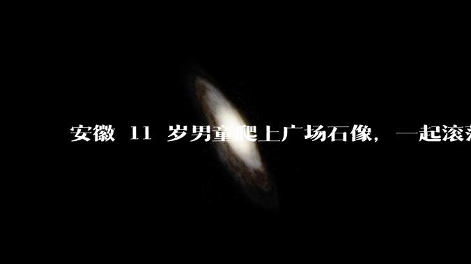 安徽 11 岁男童爬上广场石像，一起滚落被砸身亡，当地已成立专班调查，谁该为此事负责？