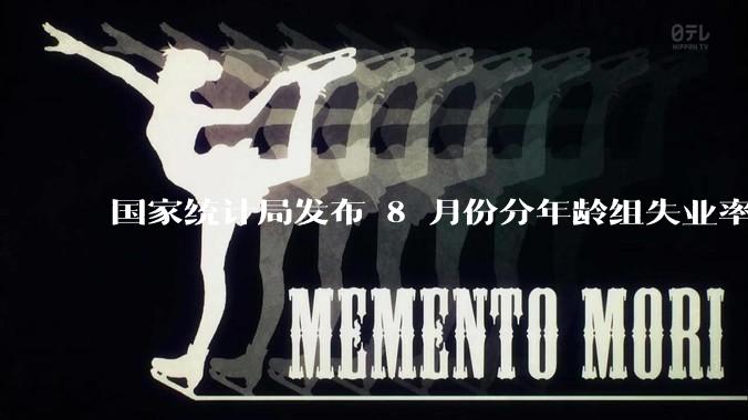 国家统计局发布 8 月份分年龄组失业率数据，有哪些信息值得关注？