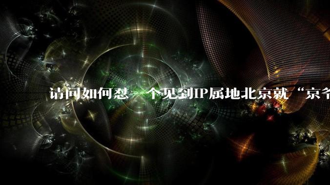 请问如何怼一个见到IP属地北京就“京爷我给您磕一个”乱叫的人？