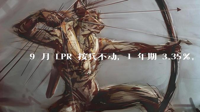 9 月 LPR 按兵不动，1 年期 3.35%，5 年期以上 3.85%，如何解读？哪些信息值得关注？