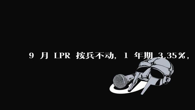 9 月 LPR 按兵不动，1 年期 3.35%，5 年期以上 3.85%，如何解读？哪些信息值得关注？