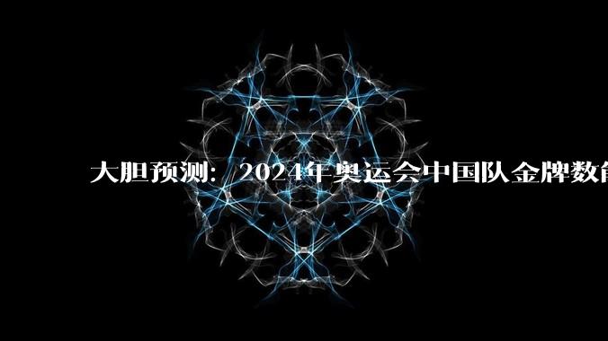 大胆预测：2024年奥运会中国队金牌数能不能排第一？