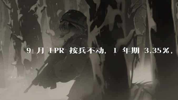 9 月 LPR 按兵不动，1 年期 3.35%，5 年期以上 3.85%，如何解读？哪些信息值得关注？