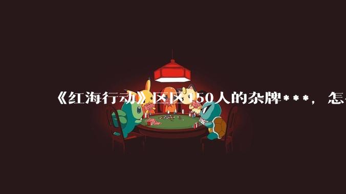 《红海行动》区区150人的杂牌***，怎么会有如此恐怖的战斗力？