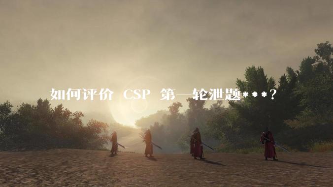 如何评价 CSP 第一轮泄题***？