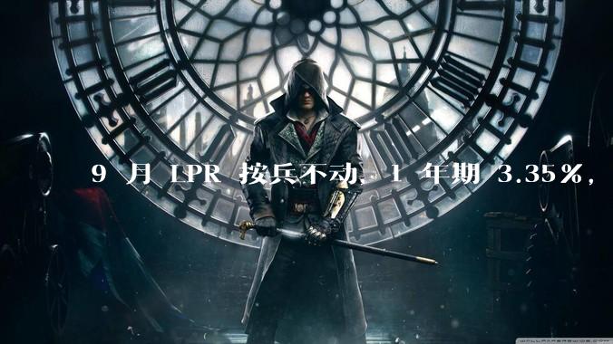 9 月 LPR 按兵不动，1 年期 3.35%，5 年期以上 3.85%，如何解读？哪些信息值得关注？