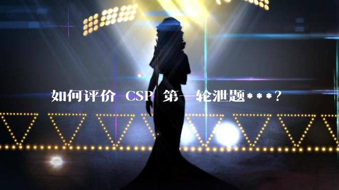 如何评价 CSP 第一轮泄题***？