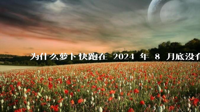 为什么萝卜快跑在 2024 年 8 月底没有消息了?