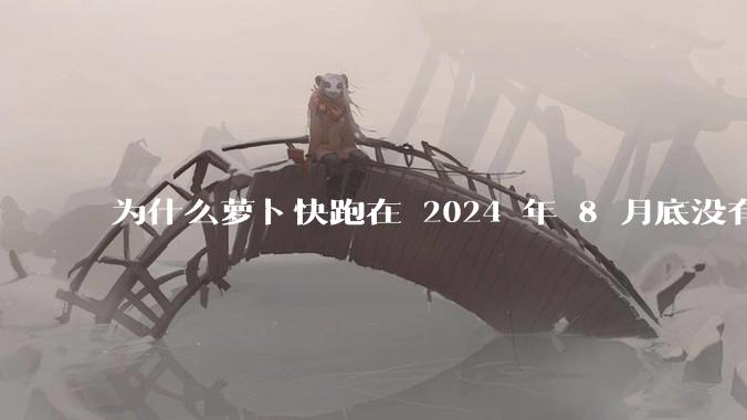 为什么萝卜快跑在 2024 年 8 月底没有消息了?