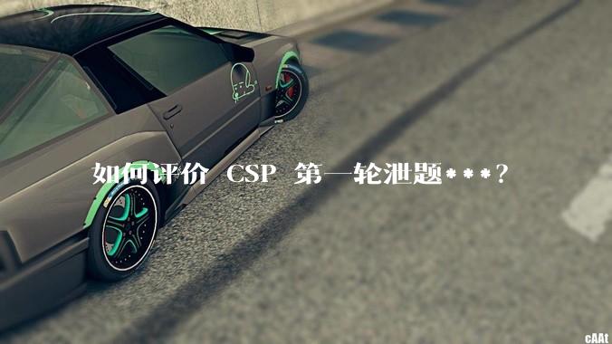 如何评价 CSP 第一轮泄题***？