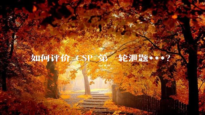 如何评价 CSP 第一轮泄题***？