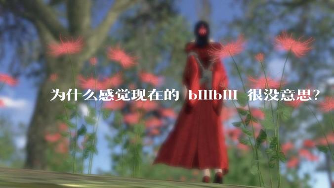 为什么感觉现在的 bilibili 很没意思？