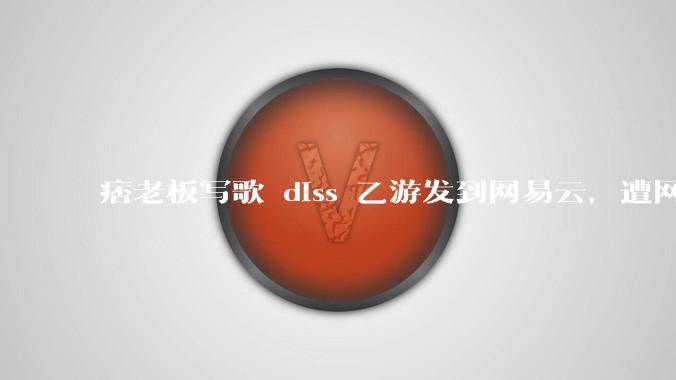 痞老板写歌 diss 乙游发到网易云，遭网易乙游《时空中的绘旅人》下架，下架原因是什么？是否合理？