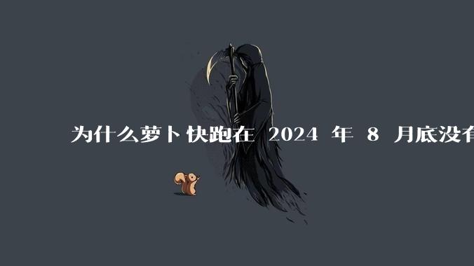 为什么萝卜快跑在 2024 年 8 月底没有消息了?