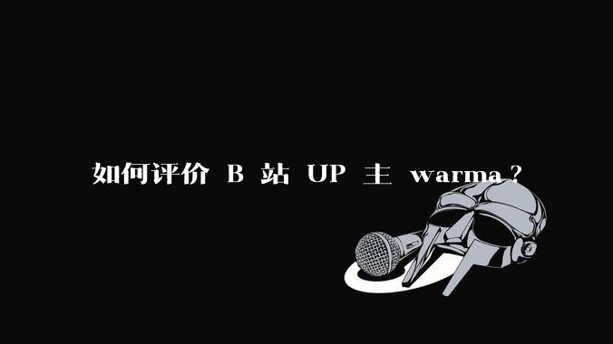 如何评价 B 站 UP 主 warma?