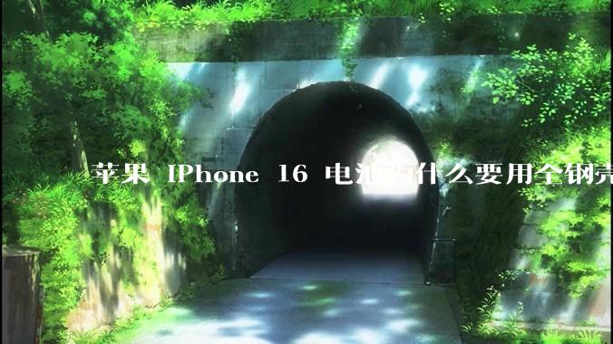 苹果 iPhone 16 电池为什么要用全钢壳包裹？