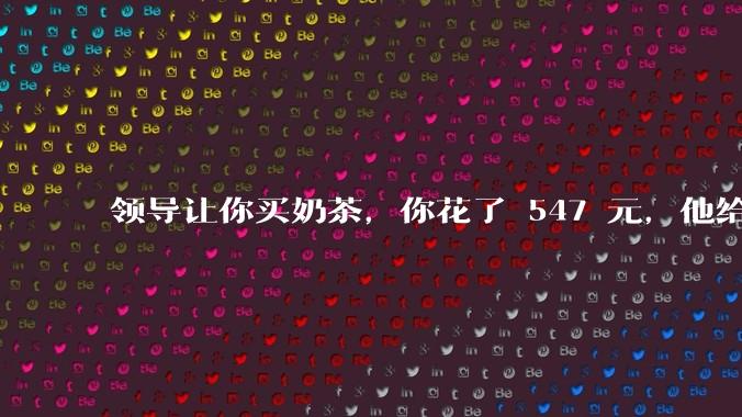 领导让你买奶茶，你花了 547 元，他给你转了 500 元并说「钱已转，你收一下」，你该怎么回复？