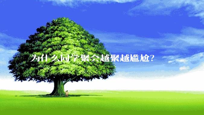 为什么同学聚会越聚越尴尬？