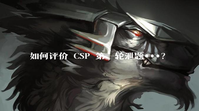 如何评价 CSP 第一轮泄题***？