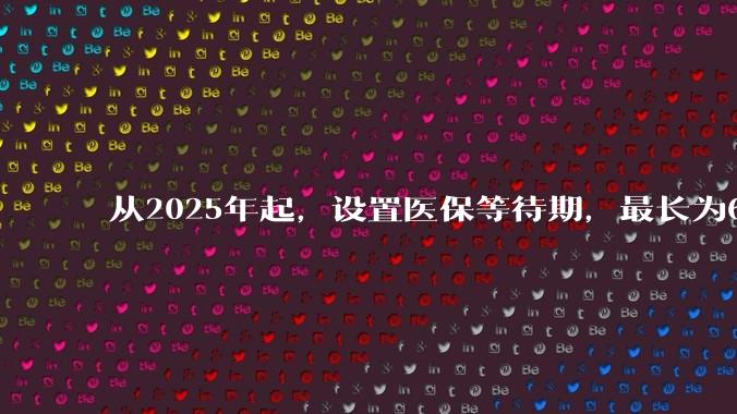 从2025年起，设置医保等待期，最长为6个月，对此你怎么看？