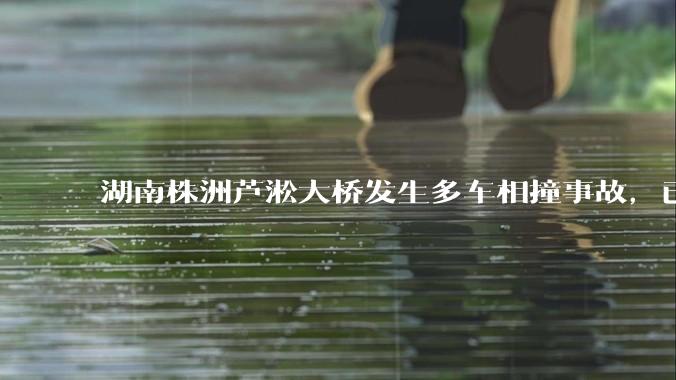 湖南株洲芦淞大桥发生多车相撞事故，已致 6 死 7 伤，目前情况如何？事故原因可能是什么？