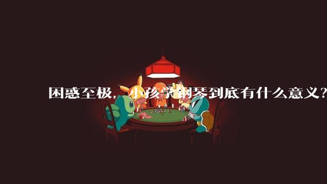 困惑至极，小孩学钢琴到底有什么意义？