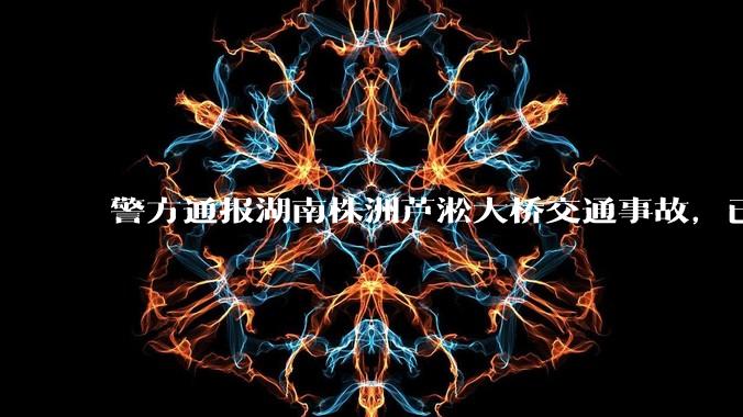 警方通报湖南株洲芦淞大桥交通事故，已致 6 死 7 伤，事故原因是什么？相关方需承担什么责任？