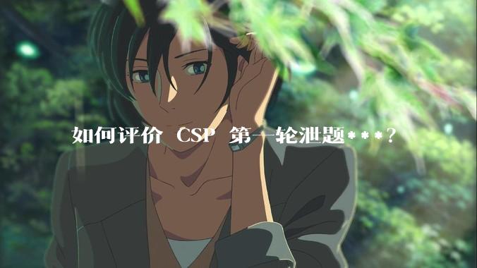 如何评价 CSP 第一轮泄题***？