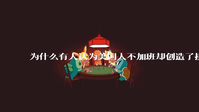 为什么有人认为美国人不加班却创造了接近全世界40%的GDP？