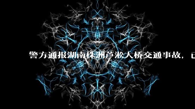 警方通报湖南株洲芦淞大桥交通事故，已致 6 死 7 伤，事故原因是什么？相关方需承担什么责任？