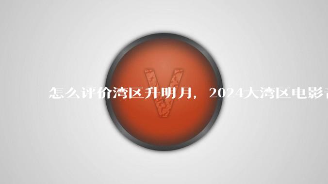 怎么评价湾区升明月，2024大湾区电影音乐晚会?