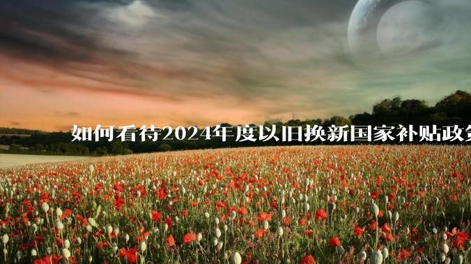 如何看待2024年度以旧换新国家补贴政策推出后各路商家连夜加班涨价的行为？