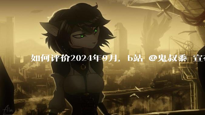 如何评价2024年9月，b站 @鬼叔黍 宣布回归原神***创作赛道?