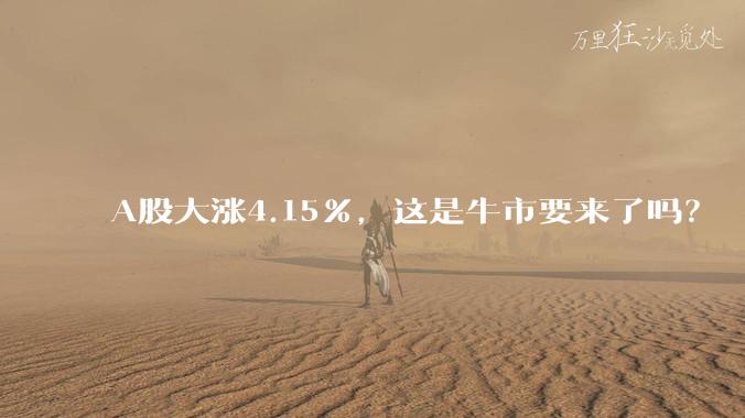 A股大涨4.15%，这是牛市要来了吗？