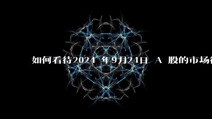 如何看待2024 年9月24日 A 股的市场行情？