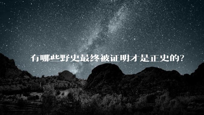 有哪些野史最终被证明才是正史的？