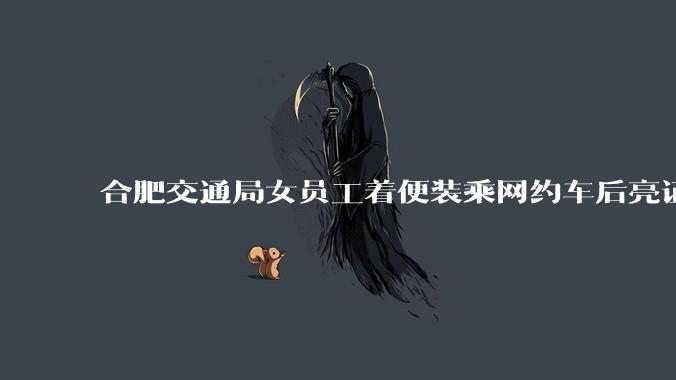 合肥交通局女员工着便装乘网约车后亮证检查证件，司机质疑合法性被封号，具体情况如何？此举是否合法合规？