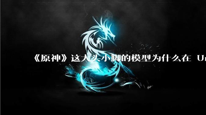 《原神》这大头小脚的模型为什么在 Unity 引擎允许的情况下一直不优化？