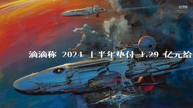 滴滴称 2024 上半年垫付 1.29 亿元给司机，均为乘客尚未支付车费，这种商业模式是否存在问题？