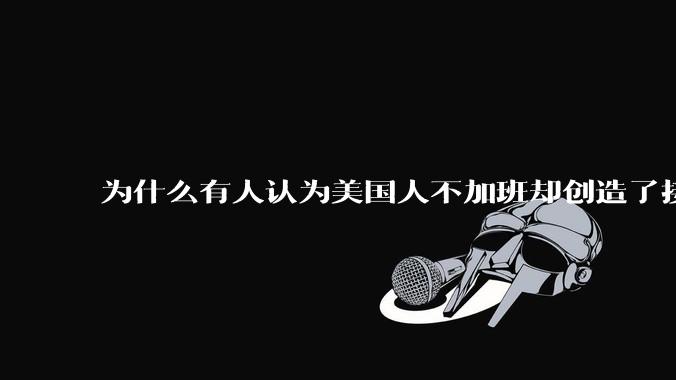 为什么有人认为美国人不加班却创造了接近全世界40%的GDP？