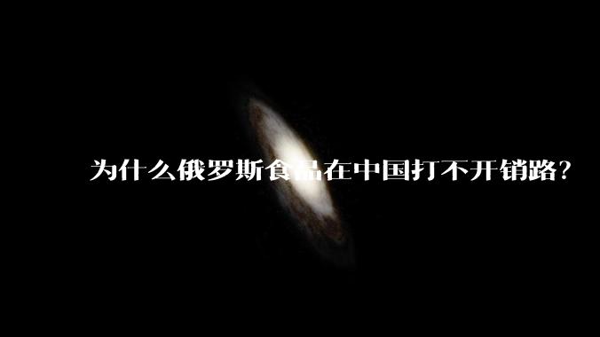 为什么俄罗斯食品在中国打不开销路？