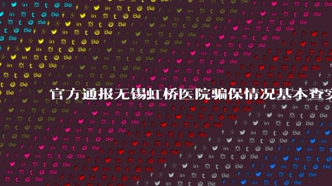 官方通报无锡虹桥医院骗保情况基本查实，医院法人、院长等 15 人已被***取刑事措施，将面临哪些处罚？